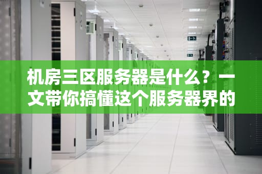 机房三区服务器是什么？一文带你搞懂这个服务器界的学区房