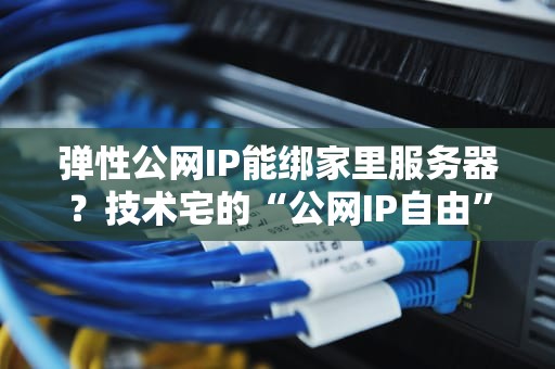 弹性公网IP能绑家里服务器？技术宅的“公网IP自由”指南！