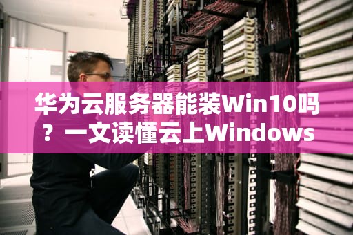 华为云服务器能装Win10吗？一文读懂云上Windows那些事儿！
