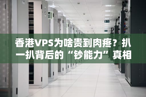 香港VPS为啥贵到肉疼？扒一扒背后的“钞能力”真相！