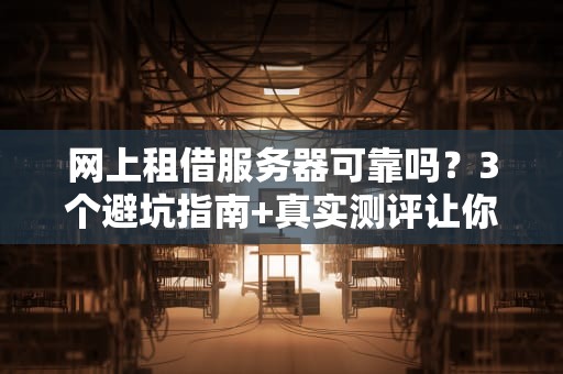 网上租借服务器可靠吗？3个避坑指南+真实测评让你秒变老司机！