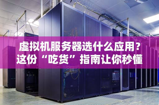 虚拟机服务器选什么应用？这份“吃货”指南让你秒懂！