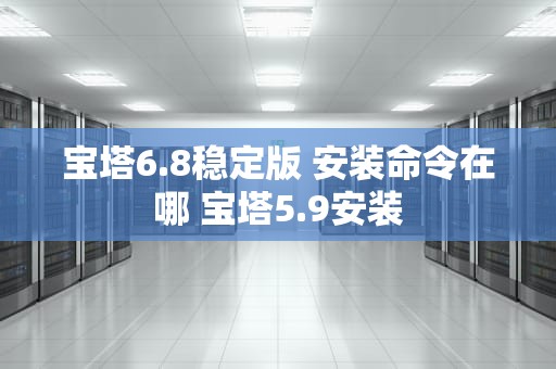 宝塔6.8稳定版 安装命令在哪 宝塔5.9安装