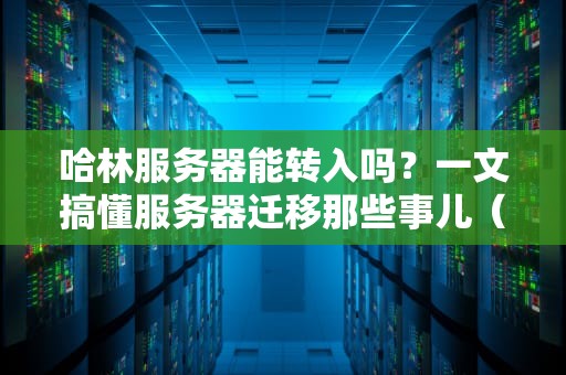 哈林服务器能转入吗？一文搞懂服务器迁移那些事儿（附避坑指南）