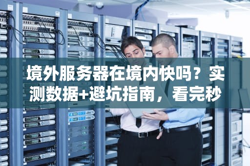 境外服务器在境内快吗？实测数据+避坑指南，看完秒懂！