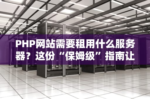 PHP网站需要租用什么服务器？这份“保姆级”指南让你秒变老司机！