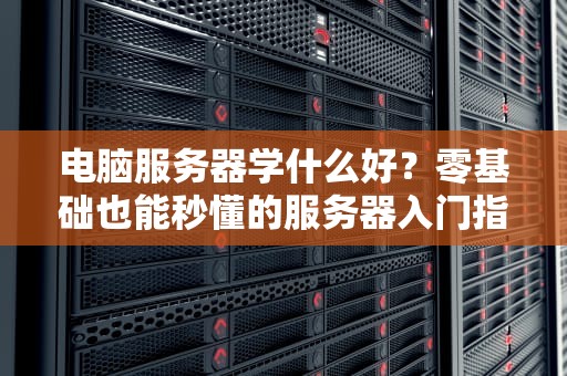 电脑服务器学什么好？零基础也能秒懂的服务器入门指南！