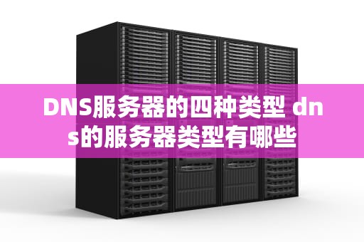 DNS服务器的四种类型 dns的服务器类型有哪些