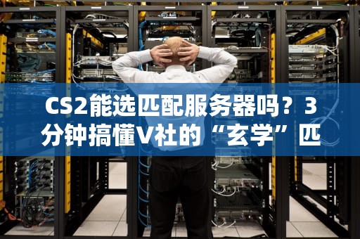 CS2能选匹配服务器吗？3分钟搞懂V社的“玄学”匹配机制！