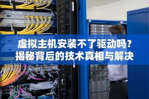虚拟主机安装不了驱动吗？揭秘背后的技术真相与解决方案！