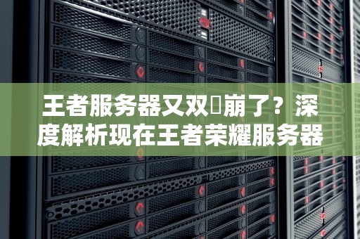 王者服务器又双叒崩了？深度解析现在王者荣耀服务器在搞什么飞机！