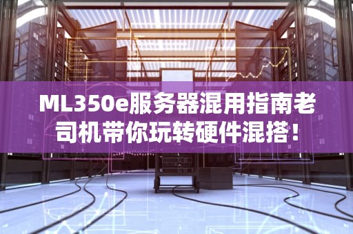 ML350e服务器混用指南老司机带你玩转硬件混搭！