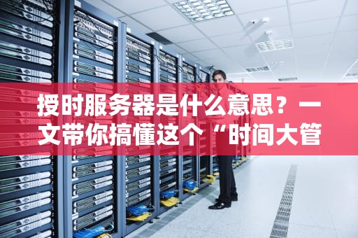 授时服务器是什么意思？一文带你搞懂这个“时间大管家”的硬核操作！