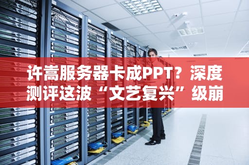 许嵩服务器卡成PPT？深度测评这波“文艺复兴”级崩溃现场！