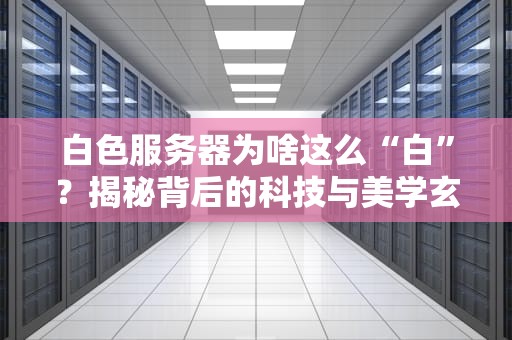 白色服务器为啥这么“白”？揭秘背后的科技与美学玄机！