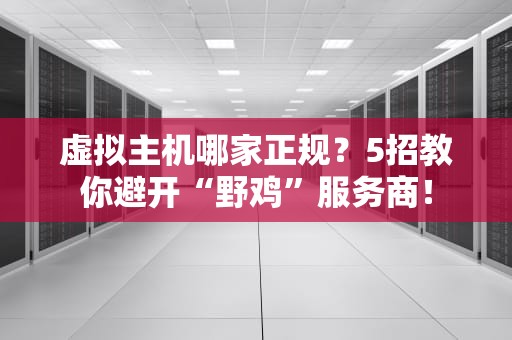 虚拟主机哪家正规？5招教你避开“野鸡”服务商！