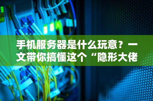 手机服务器是什么玩意？一文带你搞懂这个“隐形大佬”！