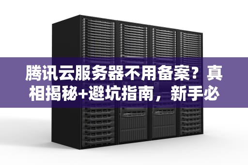 腾讯云服务器不用备案？真相揭秘+避坑指南，新手必看！