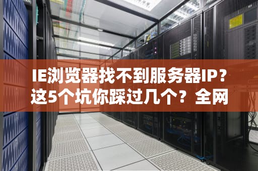 IE浏览器找不到服务器IP？这5个坑你踩过几个？全网最全排雷指南