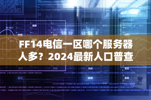 FF14电信一区哪个服务器人多？2024最新人口普查+避坑指南