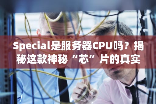 Special是服务器CPU吗？揭秘这款神秘“芯”片的真实身份！