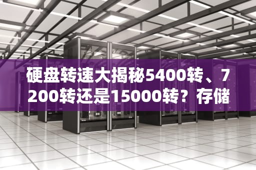 硬盘转速大揭秘5400转、7200转还是15000转？存储服务器选对转速不翻车！