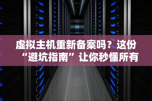 虚拟主机重新备案吗？这份“避坑指南”让你秒懂所有门道！