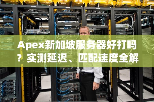 Apex新加坡服务器好打吗？实测延迟、匹配速度全解析，看完秒变猎杀者！