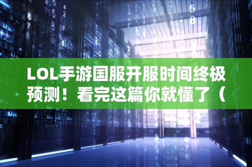 LOL手游国服开服时间终极预测！看完这篇你就懂了（附专业分析）