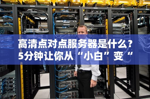 高清点对点服务器是什么？5分钟让你从“小白”变“懂王”！
