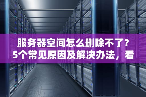 服务器空间怎么删除不了？5个常见原因及解决办法，看完秒懂！