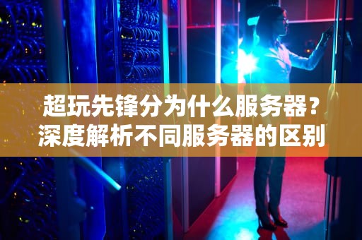 超玩先锋分为什么服务器？深度解析不同服务器的区别与选择技巧