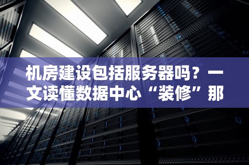 机房建设包括服务器吗？一文读懂数据中心“装修”那些事儿