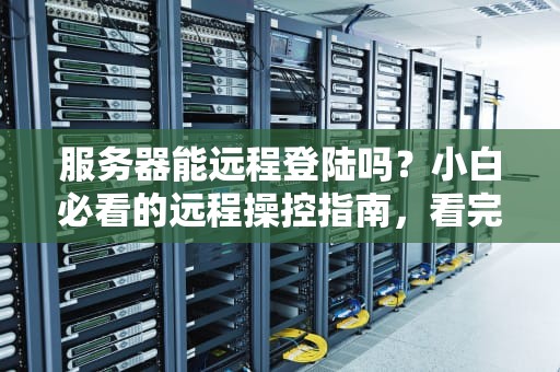 服务器能远程登陆吗？小白必看的远程操控指南，看完秒变老司机！