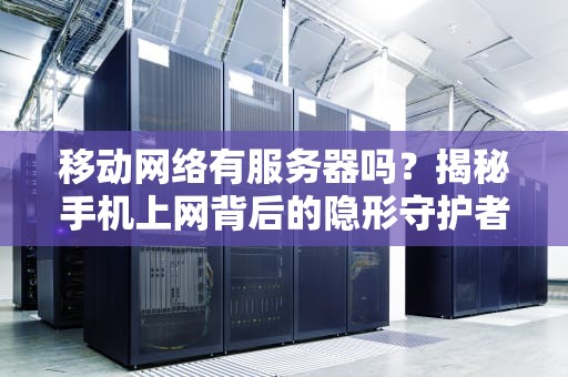 移动网络有服务器吗？揭秘手机上网背后的隐形守护者！