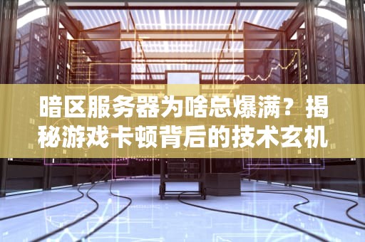 暗区服务器为啥总爆满？揭秘游戏卡顿背后的技术玄机！