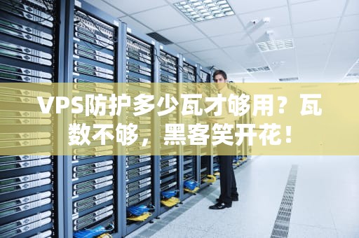VPS防护多少瓦才够用？瓦数不够，黑客笑开花！
