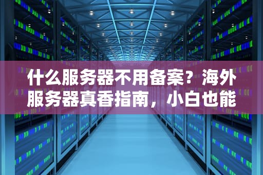 什么服务器不用备案？海外服务器真香指南，小白也能秒懂！