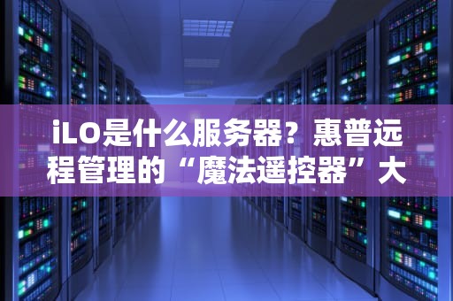 iLO是什么服务器？惠普远程管理的“魔法遥控器”大揭秘！