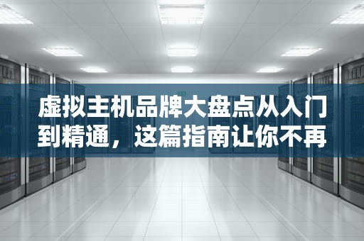 虚拟主机品牌大盘点从入门到精通，这篇指南让你不再“云”里雾里！