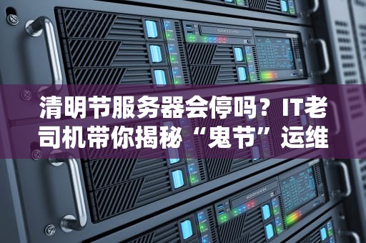 清明节服务器会停吗？IT老司机带你揭秘“鬼节”运维那些事儿