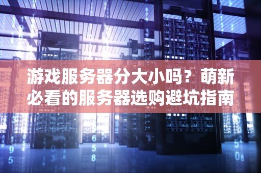 游戏服务器分大小吗？萌新必看的服务器选购避坑指南！