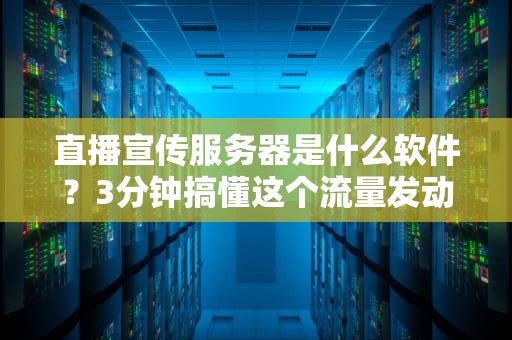 直播宣传服务器是什么软件？3分钟搞懂这个流量发动机！