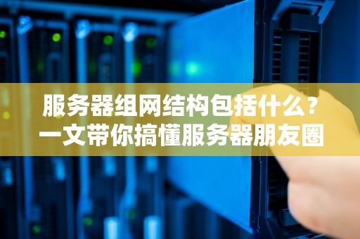 服务器组网结构包括什么？一文带你搞懂服务器朋友圈的搭建秘诀！