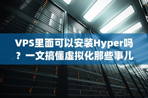 VPS里面可以安装Hyper吗？一文搞懂虚拟化那些事儿！