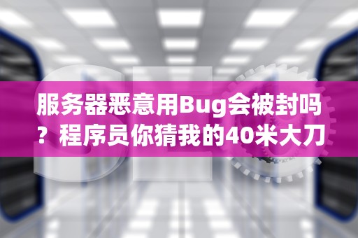 服务器恶意用Bug会被封吗？程序员你猜我的40米大刀准不准？