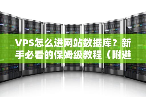 VPS怎么进网站数据库？新手必看的保姆级教程（附避坑指南）