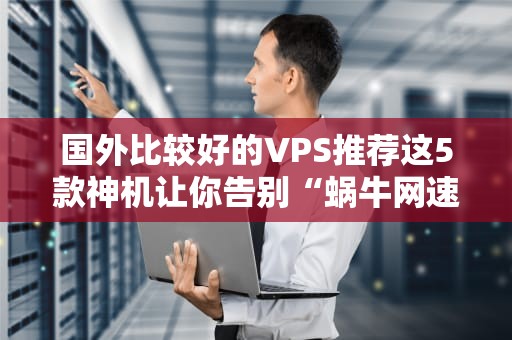 国外比较好的VPS推荐这5款神机让你告别“蜗牛网速”！