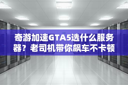 奇游加速GTA5选什么服务器？老司机带你飙车不卡顿！