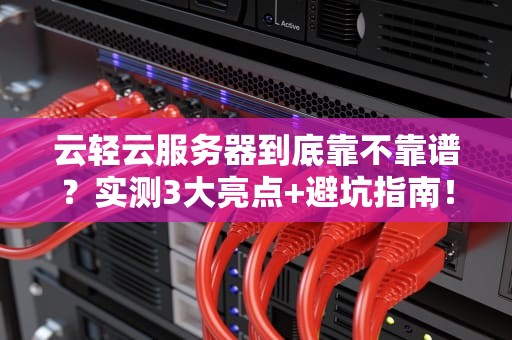 云轻云服务器到底靠不靠谱？实测3大亮点+避坑指南！